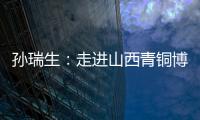 孙瑞生：走进山西青铜博物馆的精彩地球